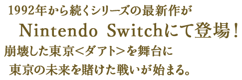 1992年から続くシリーズの最新作がNintendo Switchにて登場！崩壊した東京＜ダアト＞を舞台に東京の未来を賭けた戦いが始まる。