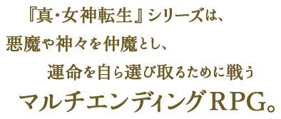 『真・女神転生』シリーズは、悪魔や神々を仲魔とし、運命を自ら選び取るために戦うマルチエンディングRPG。