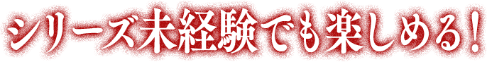 シリーズ未経験でも楽しめる！